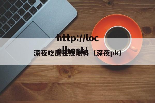 深夜吃瓜在线爆料(深夜pk)