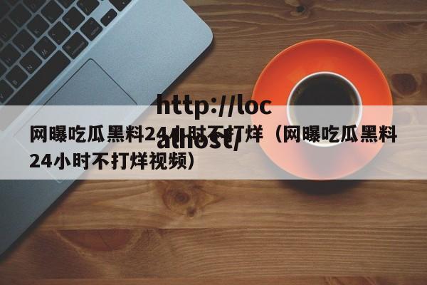 网曝吃瓜黑料24小时不打烊(网曝吃瓜黑料24小时不打烊视频)