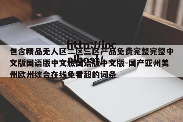 包含精品无人区二区三区产品免费完整完整中文版国语版中文版国语版中文版-国产亚州美州欧州综合在线免看超的词条