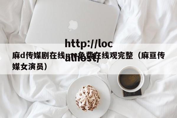 麻d传媒剧在线mv免费在线观完整(麻亘传媒女演员)